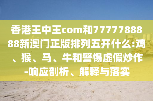 香港王中王com和7777788888新澳門正版排列五開什么:雞、猴、馬、牛和警惕虛假炒作-響應剖析、解釋與落實