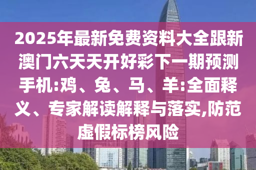 2025年最新免費資料大全跟新澳門六天天開好彩下一期預(yù)測手機:雞、兔、馬、羊:全面釋義、專家解讀解釋與落實,防范虛假標(biāo)榜風(fēng)險