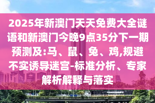 2025年新澳門天天免費(fèi)大全謎語和新澳門今晚9點(diǎn)35分下一期預(yù)測(cè)及:馬、鼠、兔、雞,規(guī)避不實(shí)誘導(dǎo)迷宮-標(biāo)準(zhǔn)分析、專家解析解釋與落實(shí)