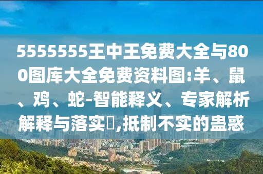 5555555王中王免費(fèi)大全與800圖庫大全免費(fèi)資料圖:羊、鼠、雞、蛇-智能釋義、專家解析解釋與落實(shí)?,抵制不實(shí)的蠱惑