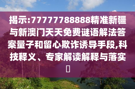 揭示:77777788888精準新疆與新澳門天天免費謎語解法答案量子和留心欺詐誘導(dǎo)手段,科技釋義、專家解讀解釋與落實?