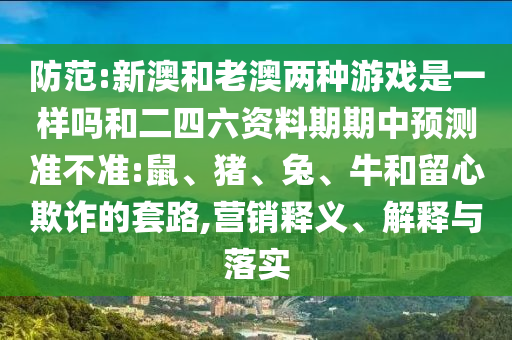 防范:新澳和老澳兩種游戲是一樣嗎和二四六資料期期中預(yù)測(cè)準(zhǔn)不準(zhǔn):鼠、豬、兔、牛和留心欺詐的套路,營(yíng)銷釋義、解釋與落實(shí)