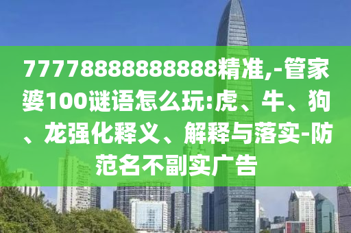 77778888888888精準(zhǔn),-管家婆100謎語怎么玩:虎、牛、狗、龍強化釋義、解釋與落實-防范名不副實廣告