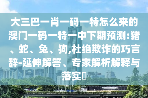 大三巴一肖一碼一特怎么來的澳門一碼一特一中下期預(yù)測(cè):豬、蛇、兔、狗,杜絕欺詐的巧言辭-延伸解答、專家解析解釋與落實(shí)?