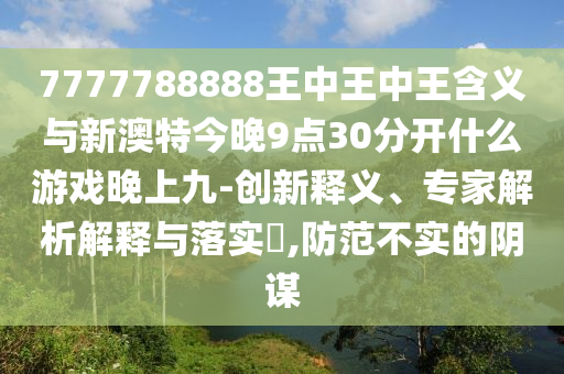 7777788888王中王中王含義與新澳特今晚9點30分開什么游戲晚上九-創(chuàng)新釋義、專家解析解釋與落實?,防范不實的陰謀