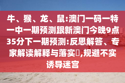 牛、猴、龍、鼠:澳門一碼一特一中一期預(yù)測(cè)跟新澳門今晚9點(diǎn)35分下一期預(yù)測(cè):反思解答、專家解讀解釋與落實(shí)?,規(guī)避不實(shí)誘導(dǎo)迷宮