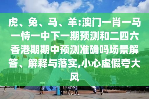 虎、兔、馬、羊:澳門一肖一馬一恃一中下一期預(yù)測和二四六香港期期中預(yù)測準(zhǔn)確嗎場景解答、解釋與落實(shí),小心虛假夸大風(fēng)