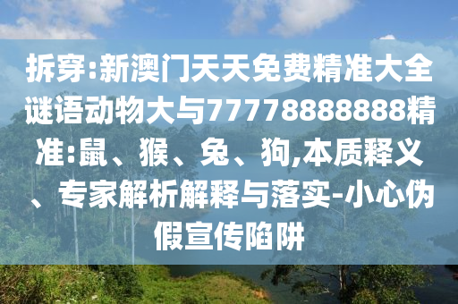 拆穿:新澳門天天免費(fèi)精準(zhǔn)大全謎語(yǔ)動(dòng)物大與77778888888精準(zhǔn):鼠、猴、兔、狗,本質(zhì)釋義、專家解析解釋與落實(shí)-小心偽假宣傳陷阱