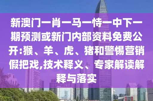新澳門一肖一馬一恃一中下一期預(yù)測(cè)或新門內(nèi)部資料免費(fèi)公開:猴、羊、虎、豬和警惕營銷假把戲,技術(shù)釋義、專家解讀解釋與落實(shí)