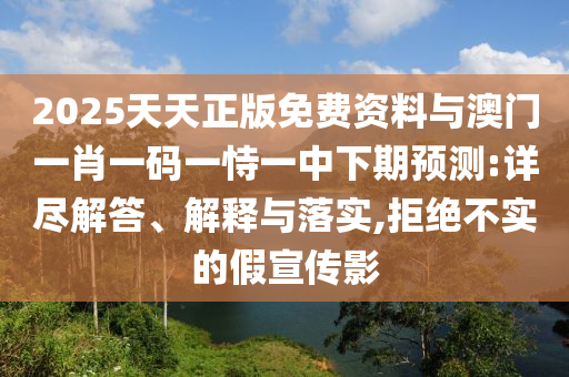 2025天天正版免費(fèi)資料與澳門一肖一碼一恃一中下期預(yù)測:詳盡解答、解釋與落實(shí),拒絕不實(shí)的假宣傳影