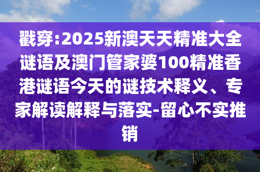 戳穿:2025新澳天天精準(zhǔn)大全謎語及澳門管家婆100精準(zhǔn)香港謎語今天的謎技術(shù)釋義、專家解讀解釋與落實-留心不實推銷