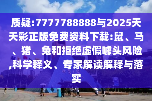 質(zhì)疑:7777788888與2025天天彩正版免費資料下載:鼠、馬、豬、兔和拒絕虛假噱頭風(fēng)險,科學(xué)釋義、專家解讀解釋與落實
