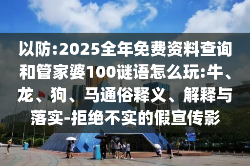 以防:2025全年免費(fèi)資料查詢和管家婆100謎語怎么玩:牛、龍、狗、馬通俗釋義、解釋與落實(shí)-拒絕不實(shí)的假宣傳影
