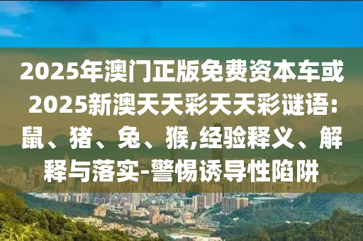 2025年澳門正版免費資本車或2025新澳天天彩天天彩謎語:鼠、豬、兔、猴,經(jīng)驗釋義、解釋與落實-警惕誘導性陷阱