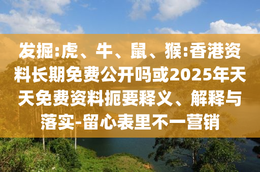 發(fā)掘:虎、牛、鼠、猴:香港資料長期免費公開嗎或2025年天天免費資料扼要釋義、解釋與落實-留心表里不一營銷