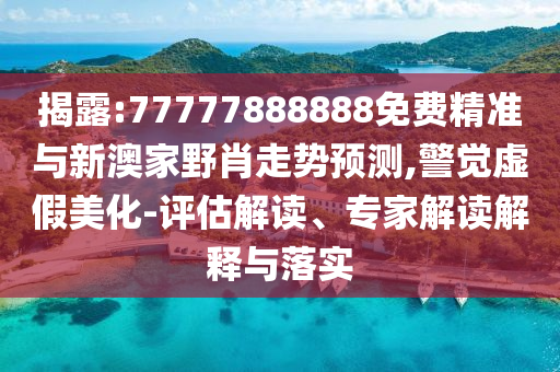 揭露:77777888888免費(fèi)精準(zhǔn)與新澳家野肖走勢(shì)預(yù)測(cè),警覺虛假美化-評(píng)估解讀、專家解讀解釋與落實(shí)