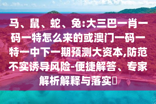 馬、鼠、蛇、兔:大三巴一肖一碼一特怎么來(lái)的或澳門(mén)一碼一特一中下一期預(yù)測(cè)大資本,防范不實(shí)誘導(dǎo)風(fēng)險(xiǎn)-便捷解答、專(zhuān)家解析解釋與落實(shí)?