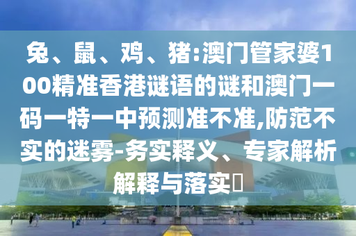 兔、鼠、雞、豬:澳門(mén)管家婆100精準(zhǔn)香港謎語(yǔ)的謎和澳門(mén)一碼一特一中預(yù)測(cè)準(zhǔn)不準(zhǔn),防范不實(shí)的迷霧-務(wù)實(shí)釋義、專(zhuān)家解析解釋與落實(shí)?