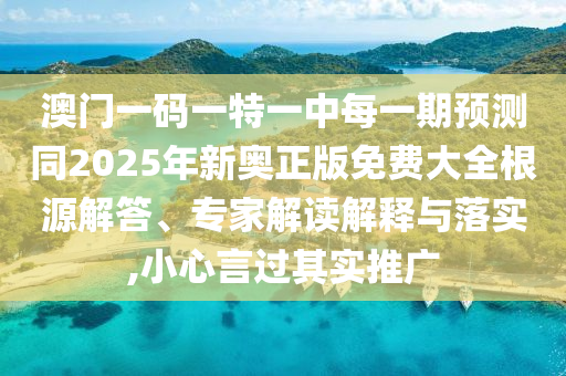 澳門(mén)一碼一特一中每一期預(yù)測(cè)同2025年新奧正版免費(fèi)大全根源解答、專(zhuān)家解讀解釋與落實(shí),小心言過(guò)其實(shí)推廣