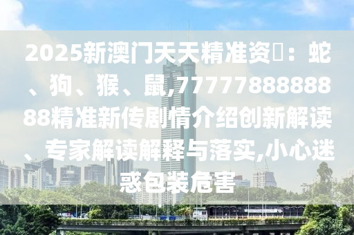 2025新澳門天天精準資枓：蛇、狗、猴、鼠,7777788888888精準新傳劇情介紹創(chuàng)新解讀、專家解讀解釋與落實,小心迷惑包裝危害