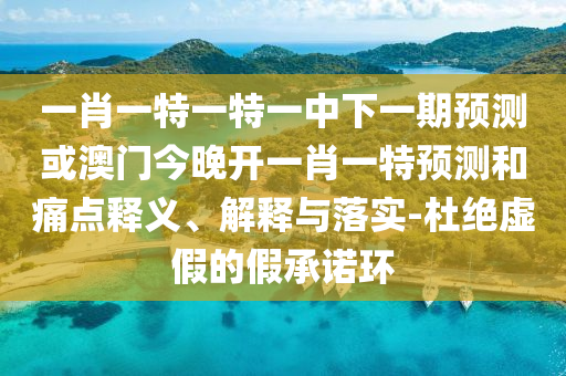一肖一特一特一中下一期預(yù)測或澳門今晚開一肖一特預(yù)測和痛點(diǎn)釋義、解釋與落實(shí)-杜絕虛假的假承諾環(huán)