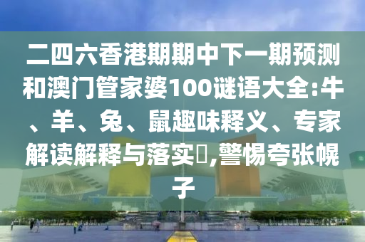 二四六香港期期中下一期預(yù)測和澳門管家婆100謎語大全:牛、羊、兔、鼠趣味釋義、專家解讀解釋與落實?,警惕夸張幌子