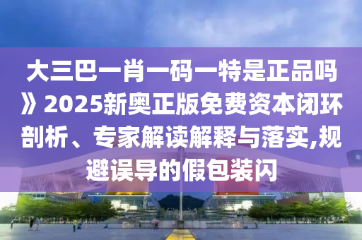 大三巴一肖一碼一特是正品嗎》2025新奧正版免費(fèi)資本閉環(huán)剖析、專家解讀解釋與落實(shí),規(guī)避誤導(dǎo)的假包裝閃