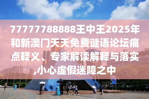 77777788888王中王2025年和新澳門天天免費謎語論壇痛點釋義、專家解讀解釋與落實,小心虛假迷障之中