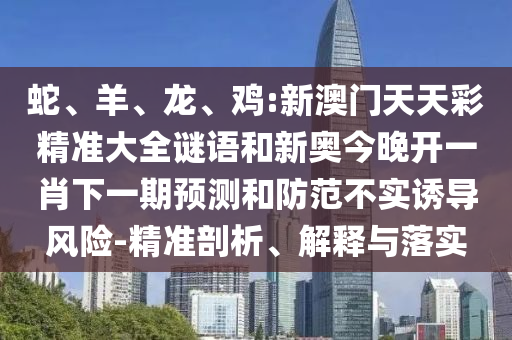 蛇、羊、龍、雞:新澳門天天彩精準(zhǔn)大全謎語和新奧今晚開一肖下一期預(yù)測和防范不實誘導(dǎo)風(fēng)險-精準(zhǔn)剖析、解釋與落實