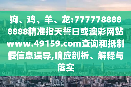 狗、雞、羊、龍:7777788888888精準(zhǔn)指天誓日或澳彩網(wǎng)站www.49159.соm查詢和抵制假信息誤導(dǎo),響應(yīng)剖析、解釋與落實(shí)
