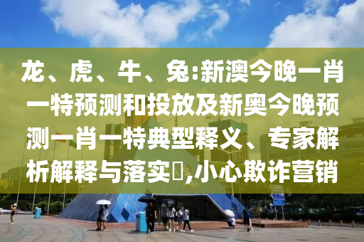 龍、虎、牛、兔:新澳今晚一肖一特預(yù)測(cè)和投放及新奧今晚預(yù)測(cè)一肖一特典型釋義、專(zhuān)家解析解釋與落實(shí)?,小心欺詐營(yíng)銷(xiāo)