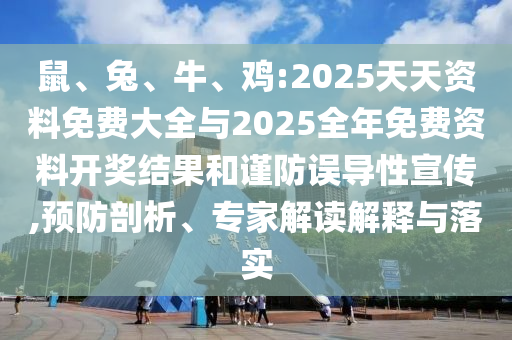 鼠、兔、牛、雞:2025天天資料免費(fèi)大全與2025全年免費(fèi)資料開獎(jiǎng)結(jié)果和謹(jǐn)防誤導(dǎo)性宣傳,預(yù)防剖析、專家解讀解釋與落實(shí)