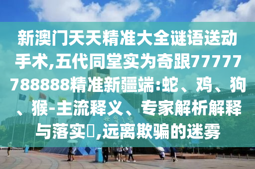 新澳門天天精準大全謎語送動手術(shù),五代同堂實為奇跟77777788888精準新疆端:蛇、雞、狗、猴-主流釋義、專家解析解釋與落實?,遠離欺騙的迷霧