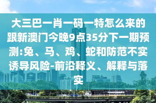 大三巴一肖一碼一特怎么來的跟新澳門今晚9點(diǎn)35分下一期預(yù)測:兔、馬、雞、蛇和防范不實(shí)誘導(dǎo)風(fēng)險-前沿釋義、解釋與落實(shí)
