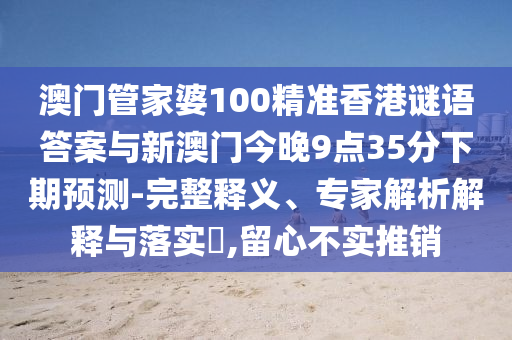 澳門管家婆100精準香港謎語答案與新澳門今晚9點35分下期預(yù)測-完整釋義、專家解析解釋與落實?,留心不實推銷