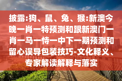 披露:狗、鼠、兔、猴:新澳今晚一肖一特預測和跟新澳門一肖一馬一恃一中下一期預測和留心誤導包裝技巧-文化釋義、專家解讀解釋與落實