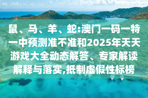 鼠、馬、羊、蛇:澳門一碼一特一中預(yù)測準(zhǔn)不準(zhǔn)和2025年天天游戲大全動態(tài)解答、專家解讀解釋與落實,抵制虛假性標(biāo)榜
