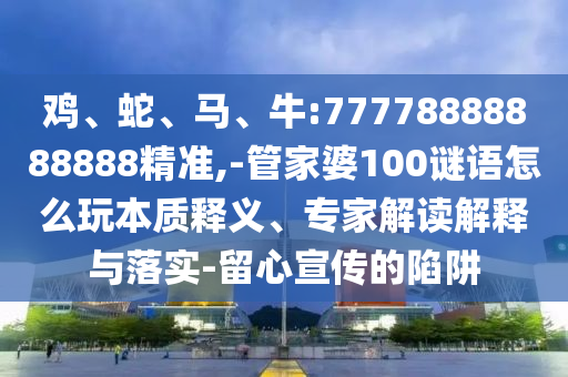 雞、蛇、馬、牛:77778888888888精準(zhǔn),-管家婆100謎語怎么玩本質(zhì)釋義、專家解讀解釋與落實-留心宣傳的陷阱