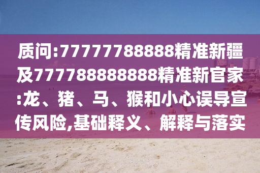 質(zhì)問(wèn):77777788888精準(zhǔn)新疆及777788888888精準(zhǔn)新官家:龍、豬、馬、猴和小心誤導(dǎo)宣傳風(fēng)險(xiǎn),基礎(chǔ)釋義、解釋與落實(shí)