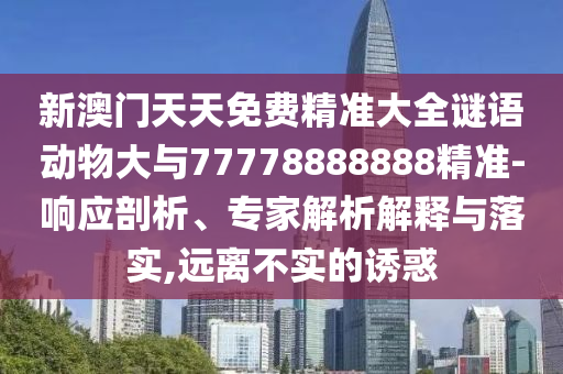 新澳門天天免費(fèi)精準(zhǔn)大全謎語動(dòng)物大與77778888888精準(zhǔn)-響應(yīng)剖析、專家解析解釋與落實(shí),遠(yuǎn)離不實(shí)的誘惑