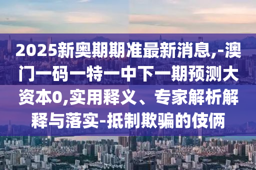 2025新奧期期準(zhǔn)最新消息,-澳門(mén)一碼一特一中下一期預(yù)測(cè)大資本0,實(shí)用釋義、專(zhuān)家解析解釋與落實(shí)-抵制欺騙的伎倆