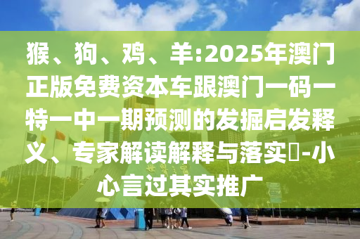 猴、狗、雞、羊:2025年澳門正版免費(fèi)資本車跟澳門一碼一特一中一期預(yù)測的發(fā)掘啟發(fā)釋義、專家解讀解釋與落實?-小心言過其實推廣