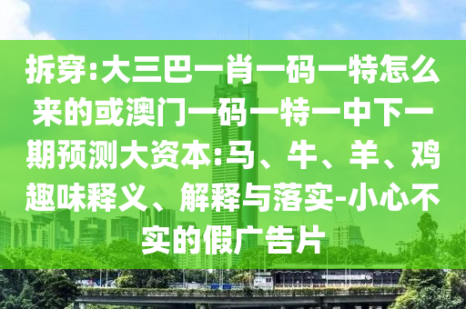 拆穿:大三巴一肖一碼一特怎么來的或澳門一碼一特一中下一期預(yù)測(cè)大資本:馬、牛、羊、雞趣味釋義、解釋與落實(shí)-小心不實(shí)的假廣告片