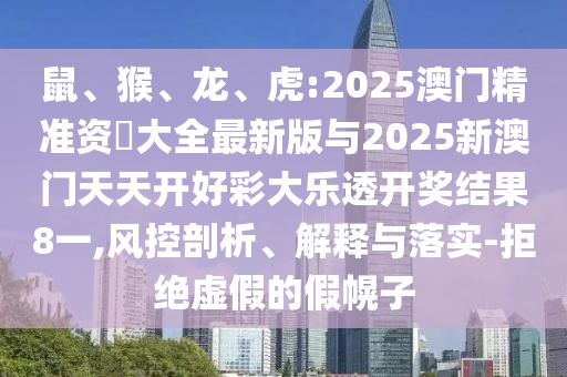 鼠、猴、龍、虎:2025澳門精準(zhǔn)資枓大全最新版與2025新澳門天天開好彩大樂透開獎(jiǎng)結(jié)果8一,風(fēng)控剖析、解釋與落實(shí)-拒絕虛假的假幌子