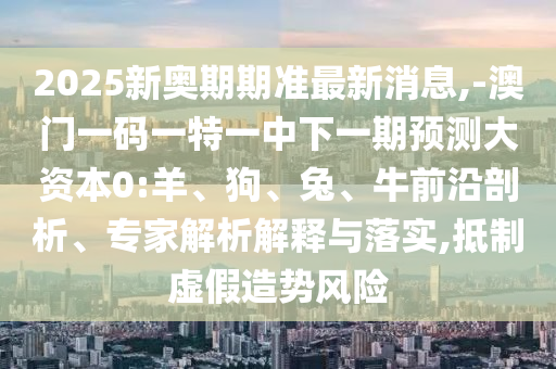 2025新奧期期準(zhǔn)最新消息,-澳門一碼一特一中下一期預(yù)測大資本0:羊、狗、兔、牛前沿剖析、專家解析解釋與落實(shí),抵制虛假造勢風(fēng)險(xiǎn)