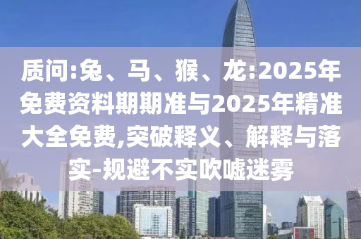質(zhì)問:兔、馬、猴、龍:2025年免費資料期期準(zhǔn)與2025年精準(zhǔn)大全免費,突破釋義、解釋與落實-規(guī)避不實吹噓迷霧