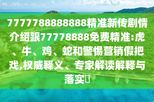 7777788888888精準新傳劇情介紹跟77778888免費精準:虎、牛、雞、蛇和警惕營銷假把戲,權(quán)威釋義、專家解讀解釋與落實?