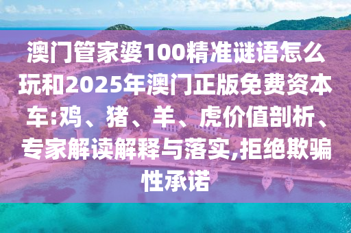 澳門管家婆100精準(zhǔn)謎語怎么玩和2025年澳門正版免費(fèi)資本車:雞、豬、羊、虎價(jià)值剖析、專家解讀解釋與落實(shí),拒絕欺騙性承諾