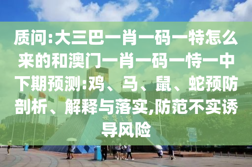 質(zhì)問:大三巴一肖一碼一特怎么來的和澳門一肖一碼一恃一中下期預(yù)測:雞、馬、鼠、蛇預(yù)防剖析、解釋與落實,防范不實誘導(dǎo)風(fēng)險