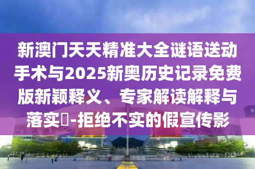 新澳門天天精準(zhǔn)大全謎語送動手術(shù)與2025新奧歷史記錄免費版新穎釋義、專家解讀解釋與落實?-拒絕不實的假宣傳影